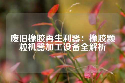 废旧橡胶再生利器：橡胶颗粒机器加工设备全解析