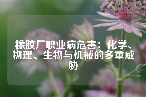 橡胶厂职业病危害：化学、物理、生物与机械的多重威胁