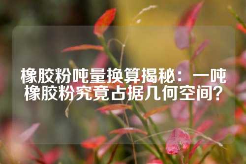 橡胶粉吨量换算揭秘：一吨橡胶粉究竟占据几何空间？
