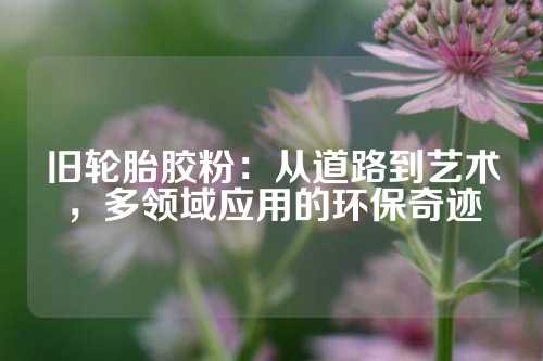 旧轮胎胶粉：从道路到艺术，多领域应用的环保奇迹