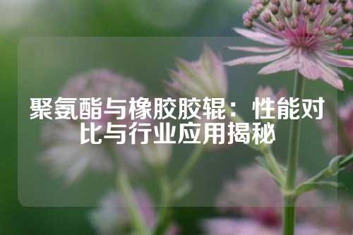 聚氨酯与橡胶胶辊：性能对比与行业应用揭秘