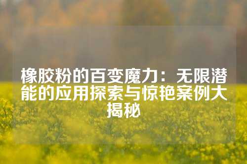 橡胶粉的百变魔力:无限潜能的应用探索与惊艳案例大揭秘