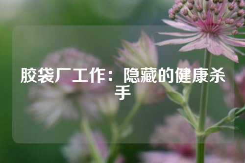 胶袋厂工作：隐藏的健康杀手