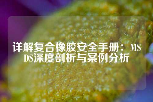 详解复合橡胶安全手册：MSDS深度剖析与案例分析