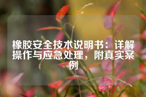 橡胶安全技术说明书：详解操作与应急处理，附真实案例