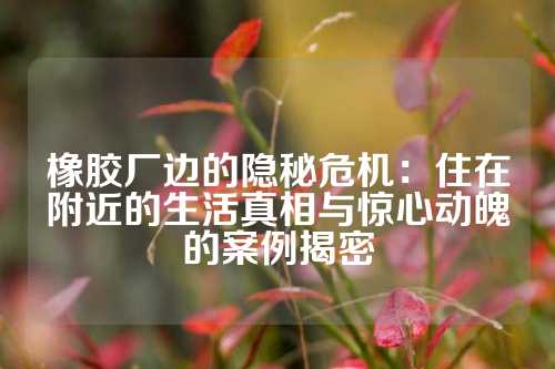 橡胶厂边的隐秘危机：住在附近的生活真相与惊心动魄的案例揭密