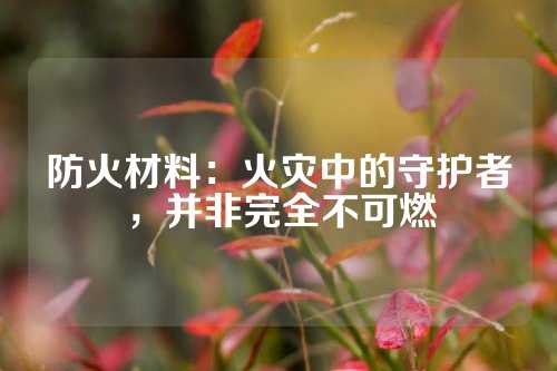 防火材料：火灾中的守护者，并非完全不可燃