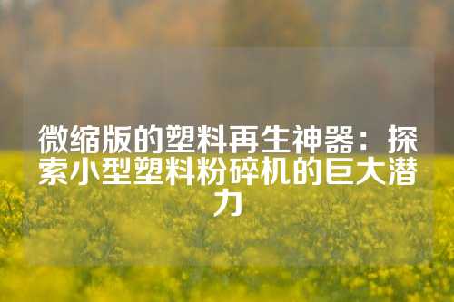 微缩版的塑料再生神器：探索小型塑料粉碎机的巨大潜力