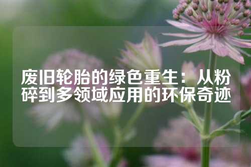 废旧轮胎的绿色重生：从粉碎到多领域应用的环保奇迹