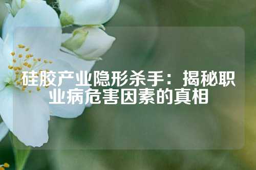 硅胶产业隐形杀手：揭秘职业病危害因素的真相