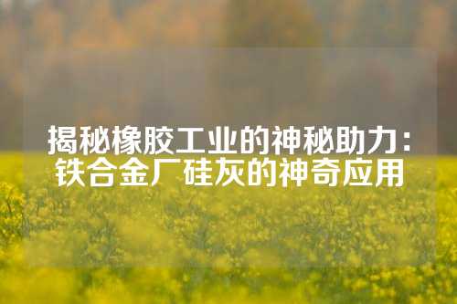 揭秘橡胶工业的神秘助力：铁合金厂硅灰的神奇应用