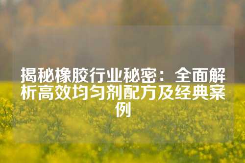 揭秘橡胶行业秘密：全面解析高效均匀剂配方及经典案例