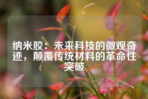纳米胶：未来科技的微观奇迹，颠覆传统材料的革命性突破