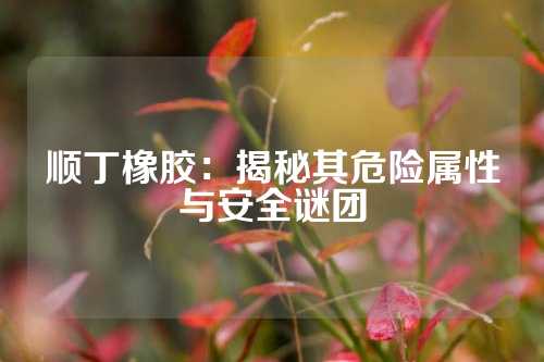 顺丁橡胶：揭秘其危险属性与安全谜团