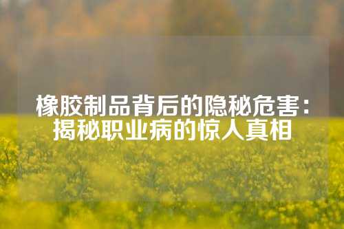 橡胶制品背后的隐秘危害：揭秘职业病的惊人真相