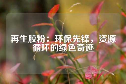 再生胶粉：环保先锋，资源循环的绿色奇迹