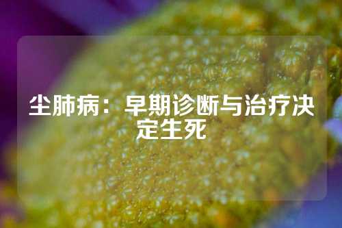 尘肺病：早期诊断与治疗决定生死