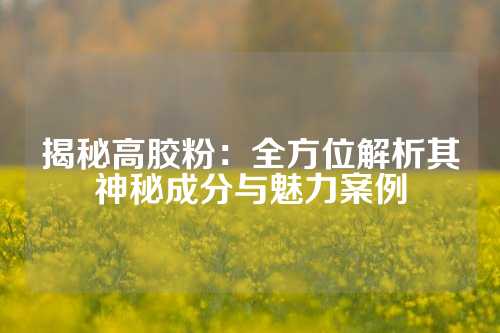 揭秘高胶粉：全方位解析其神秘成分与魅力案例