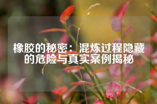 橡胶的秘密：混炼过程隐藏的危险与真实案例揭秘