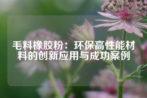 毛料橡胶粉：环保高性能材料的创新应用与成功案例
