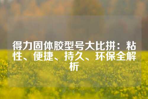 得力固体胶型号大比拼：粘性、便捷、持久、环保全解析