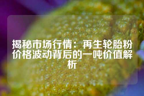 揭秘市场行情：再生轮胎粉价格波动背后的一吨价值解析