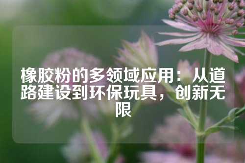 橡胶粉的多领域应用：从道路建设到环保玩具，创新无限