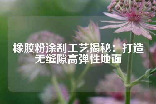橡胶粉涂刮工艺揭秘：打造无缝隙高弹性地面
