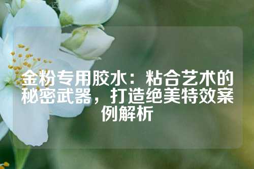 金粉专用胶水：粘合艺术的秘密武器，打造绝美特效案例解析