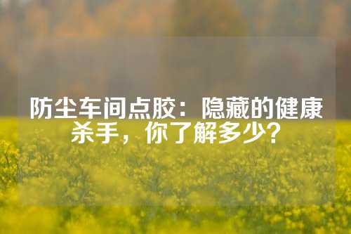 防尘车间点胶：隐藏的健康杀手，你了解多少？