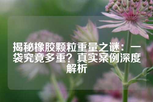 揭秘橡胶颗粒重量之谜：一袋究竟多重？真实案例深度解析