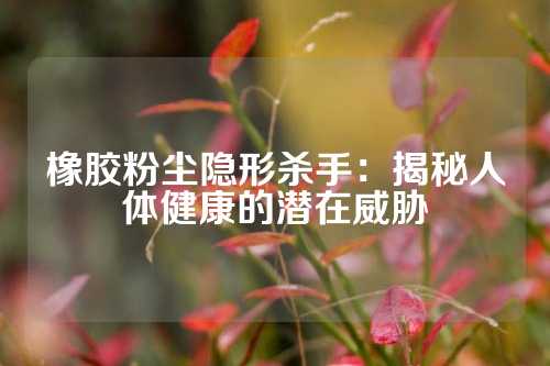橡胶粉尘隐形杀手：揭秘人体健康的潜在威胁