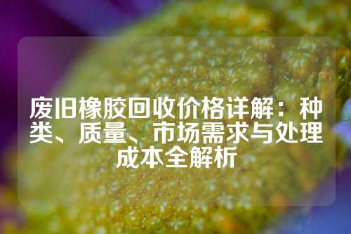 废旧橡胶回收价格详解：种类、质量、市场需求与处理成本全解析