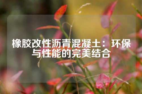 橡胶改性沥青混凝土：环保与性能的完美结合