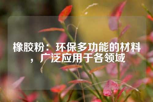 橡胶粉：环保多功能的材料，广泛应用于各领域