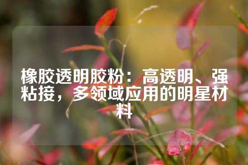 橡胶透明胶粉：高透明、强粘接，多领域应用的明星材料