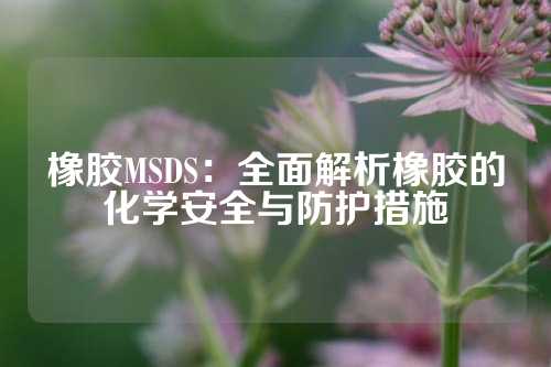 橡胶MSDS：全面解析橡胶的化学安全与防护措施
