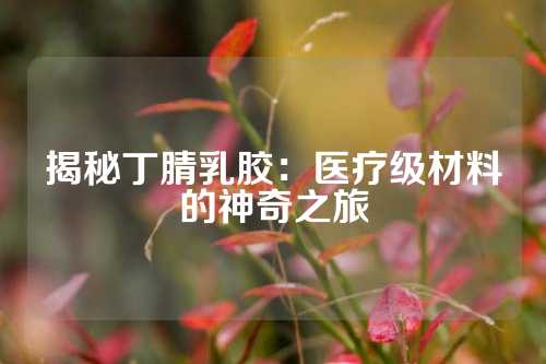 揭秘丁腈乳胶：医疗级材料的神奇之旅