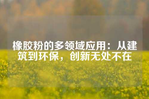 橡胶粉的多领域应用：从建筑到环保，创新无处不在
