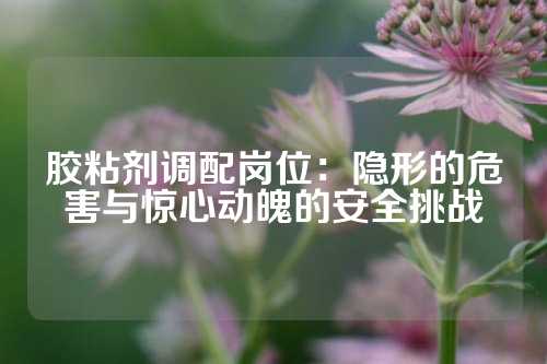 胶粘剂调配岗位：隐形的危害与惊心动魄的安全挑战