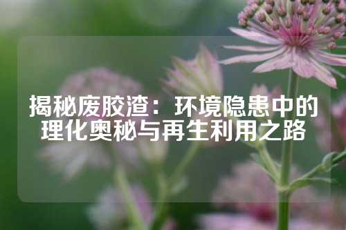 揭秘废胶渣：环境隐患中的理化奥秘与再生利用之路