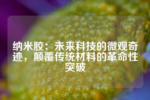 纳米胶：未来科技的微观奇迹，颠覆传统材料的革命性突破