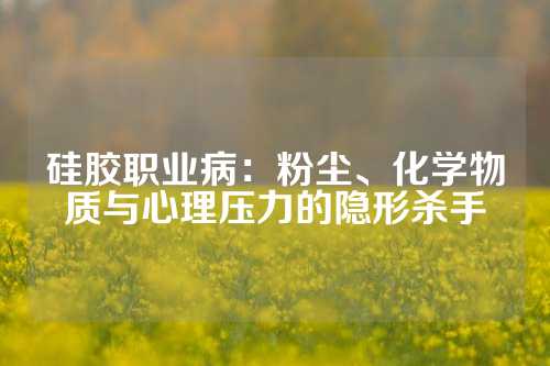 硅胶职业病：粉尘、化学物质与心理压力的隐形杀手