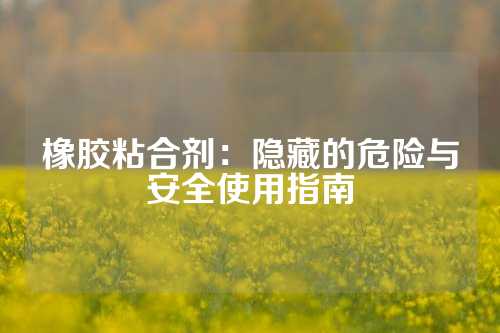 橡胶粘合剂：隐藏的危险与安全使用指南
