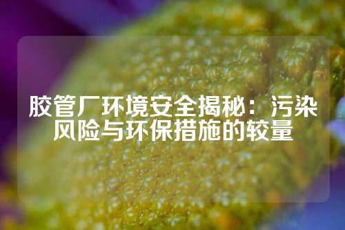 胶管厂环境安全揭秘：污染风险与环保措施的较量