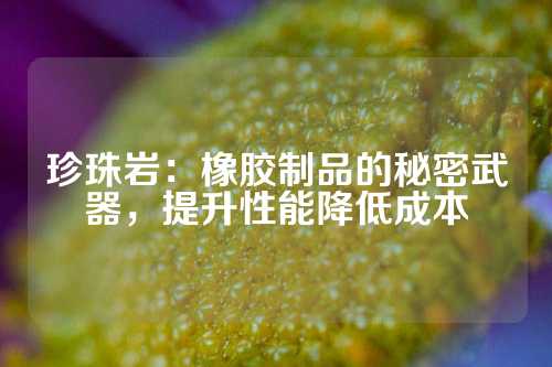 珍珠岩：橡胶制品的秘密武器，提升性能降低成本