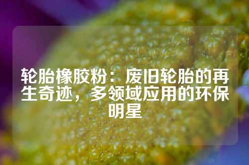 轮胎橡胶粉：废旧轮胎的再生奇迹，多领域应用的环保明星