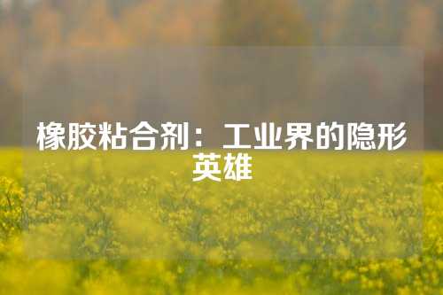 橡胶粘合剂：工业界的隐形英雄