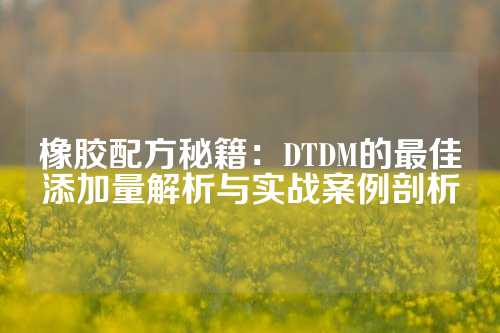 橡胶配方秘籍：DTDM的最佳添加量解析与实战案例剖析