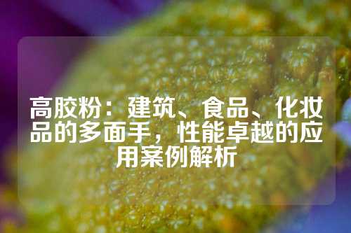 高胶粉：建筑、食品、化妆品的多面手，性能卓越的应用案例解析
